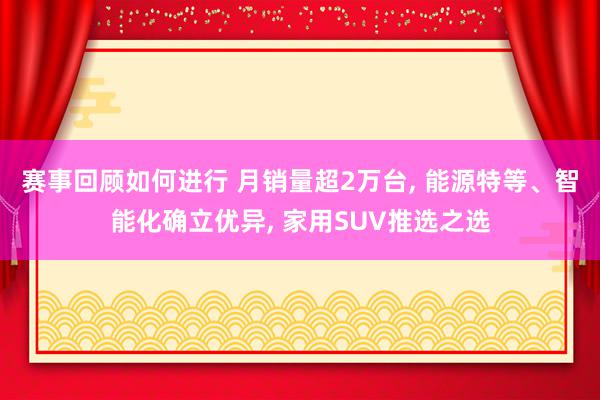 赛事回顾如何进行 月销量超2万台, 能源特等、智能化确立优异, 家用SUV推选之选