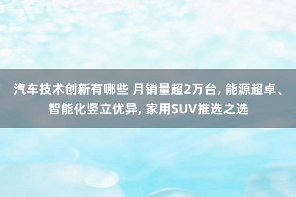 汽车技术创新有哪些 月销量超2万台, 能源超卓、智能化竖立优异, 家用SUV推选之选