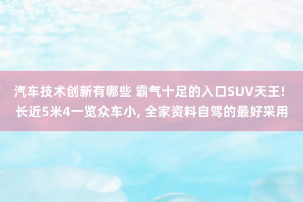 汽车技术创新有哪些 霸气十足的入口SUV天王! 长近5米4一览众车小, 全家资料自驾的最好采用