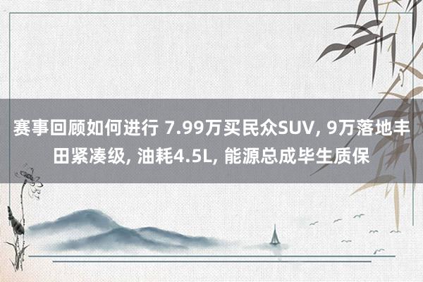 赛事回顾如何进行 7.99万买民众SUV, 9万落地丰田紧凑级, 油耗4.5L, 能源总成毕生质保