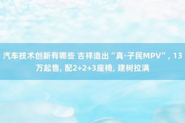 汽车技术创新有哪些 吉祥造出“真·子民MPV”, 13万起售, 配2+2+3座椅, 建树拉满