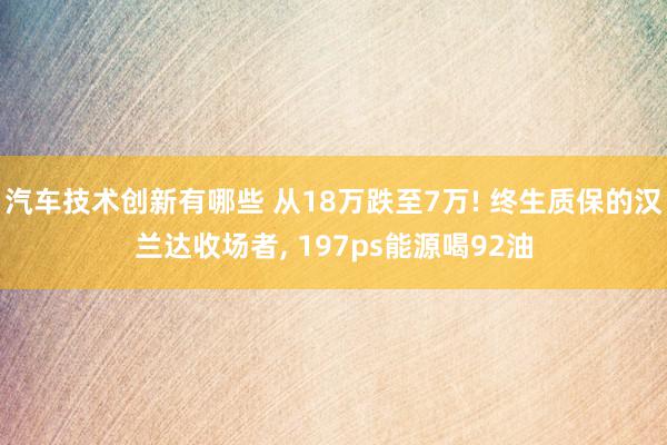 汽车技术创新有哪些 从18万跌至7万! 终生质保的汉兰达收场者, 197ps能源喝92油