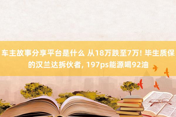 车主故事分享平台是什么 从18万跌至7万! 毕生质保的汉兰达拆伙者, 197ps能源喝92油