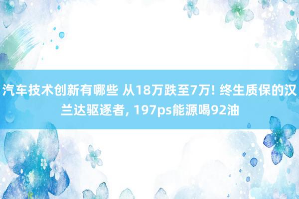 汽车技术创新有哪些 从18万跌至7万! 终生质保的汉兰达驱逐者, 197ps能源喝92油