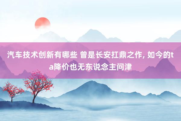 汽车技术创新有哪些 曾是长安扛鼎之作, 如今的ta降价也无东说念主问津