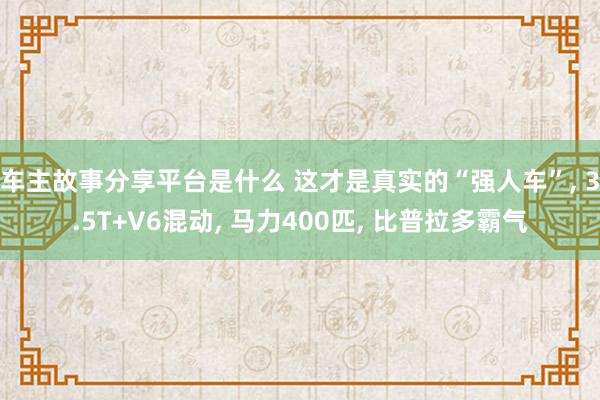 车主故事分享平台是什么 这才是真实的“强人车”, 3.5T+V6混动, 马力400匹, 比普拉多霸气