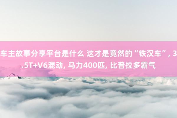 车主故事分享平台是什么 这才是竟然的“铁汉车”, 3.5T+V6混动, 马力400匹, 比普拉多霸气