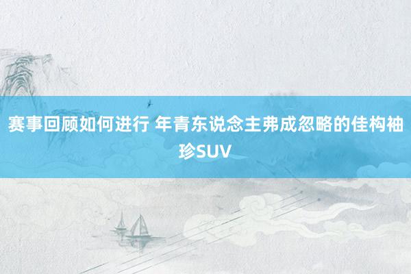 赛事回顾如何进行 年青东说念主弗成忽略的佳构袖珍SUV