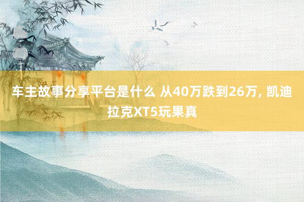 车主故事分享平台是什么 从40万跌到26万, 凯迪拉克XT5玩果真