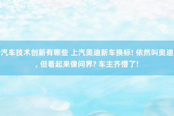 汽车技术创新有哪些 上汽奥迪新车换标! 依然叫奥迪, 但看起来像问界? 车主齐懵了!