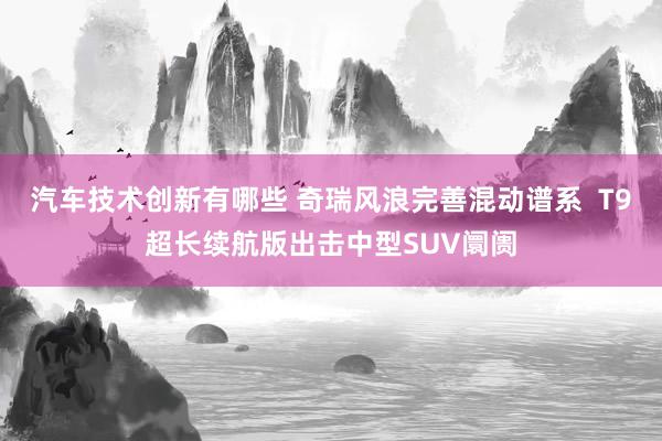 汽车技术创新有哪些 奇瑞风浪完善混动谱系  T9超长续航版出击中型SUV阛阓