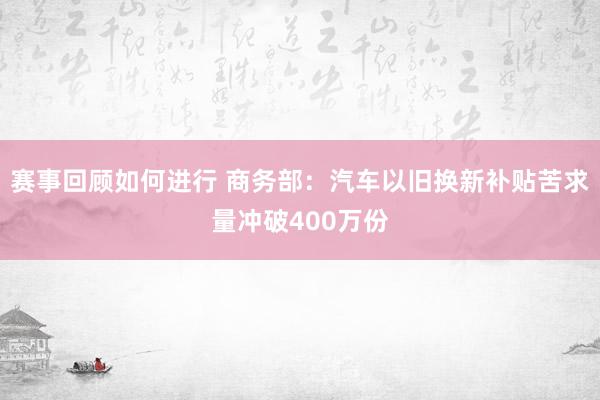 赛事回顾如何进行 商务部：汽车以旧换新补贴苦求量冲破400万份