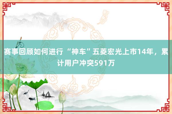 赛事回顾如何进行 “神车”五菱宏光上市14年，累计用户冲突591万