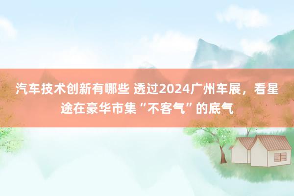 汽车技术创新有哪些 透过2024广州车展，看星途在豪华市集“不客气”的底气