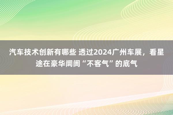 汽车技术创新有哪些 透过2024广州车展，看星途在豪华阛阓“不客气”的底气