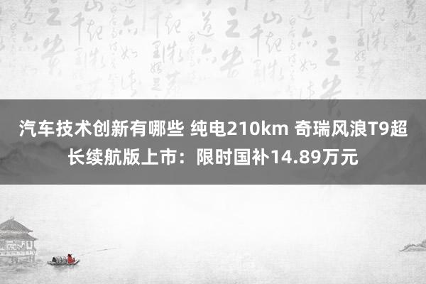 汽车技术创新有哪些 纯电210km 奇瑞风浪T9超长续航版上市：限时国补14.89万元