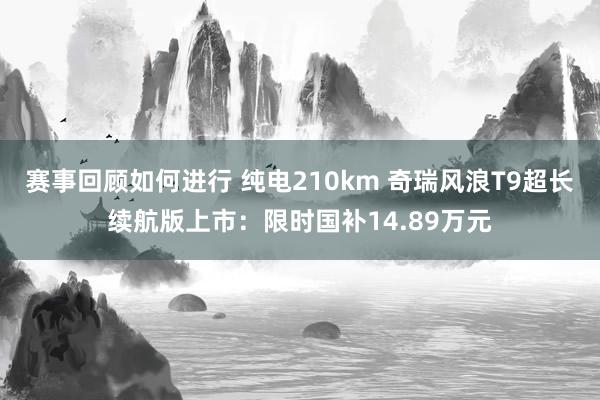 赛事回顾如何进行 纯电210km 奇瑞风浪T9超长续航版上市：限时国补14.89万元