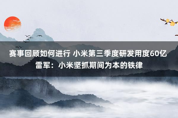 赛事回顾如何进行 小米第三季度研发用度60亿 雷军：小米坚抓期间为本的铁律