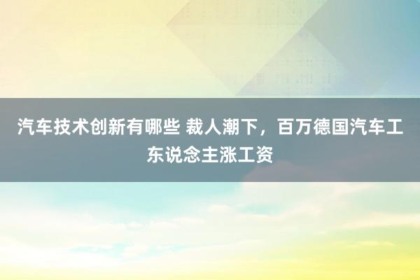 汽车技术创新有哪些 裁人潮下，百万德国汽车工东说念主涨工资