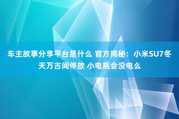 车主故事分享平台是什么 官方揭秘：小米SU7冬天万古间停放 小电瓶会没电么