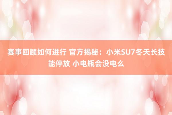 赛事回顾如何进行 官方揭秘：小米SU7冬天长技能停放 小电瓶会没电么