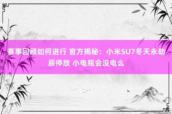 赛事回顾如何进行 官方揭秘：小米SU7冬天永劫辰停放 小电瓶会没电么