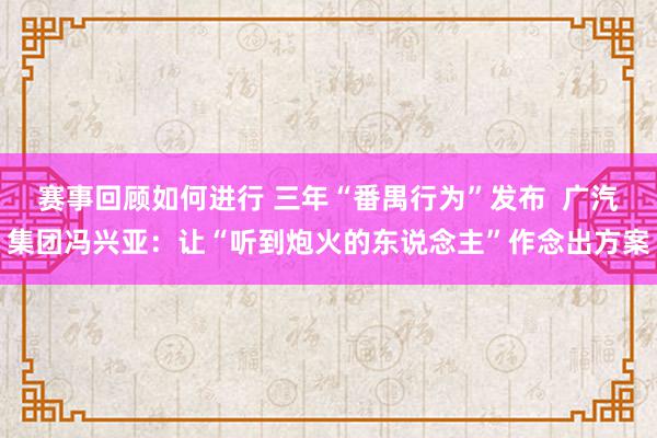 赛事回顾如何进行 三年“番禺行为”发布  广汽集团冯兴亚：让“听到炮火的东说念主”作念出方案