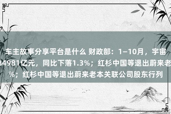 车主故事分享平台是什么 财政部：1—10月，宇宙一般民众预算收入184981亿元，同比下落1.3%；红杉中国等退出蔚来老本关联公司股东行列