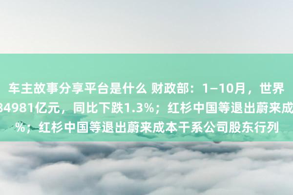 车主故事分享平台是什么 财政部：1—10月，世界一般全球预算收入184981亿元，同比下跌1.3%；红杉中国等退出蔚来成本干系公司股东行列