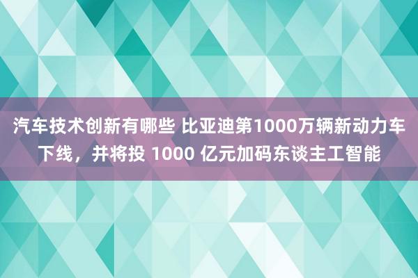 汽车技术创新有哪些 比亚迪第1000万辆新动力车下线，并将投 1000 亿元加码东谈主工智能