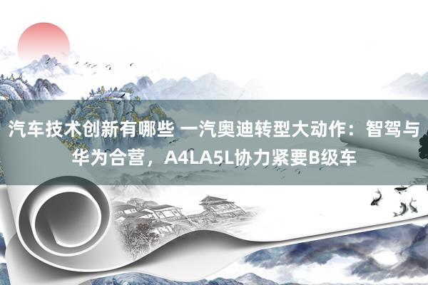 汽车技术创新有哪些 一汽奥迪转型大动作：智驾与华为合营，A4LA5L协力紧要B级车