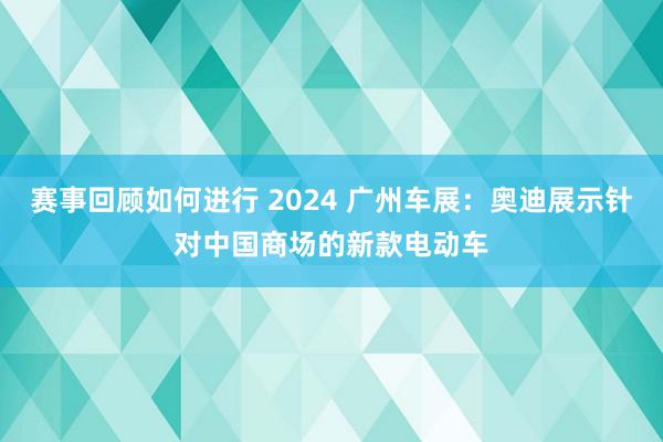 赛事回顾如何进行 2024 广州车展：奥迪展示针对中国商场的新款电动车