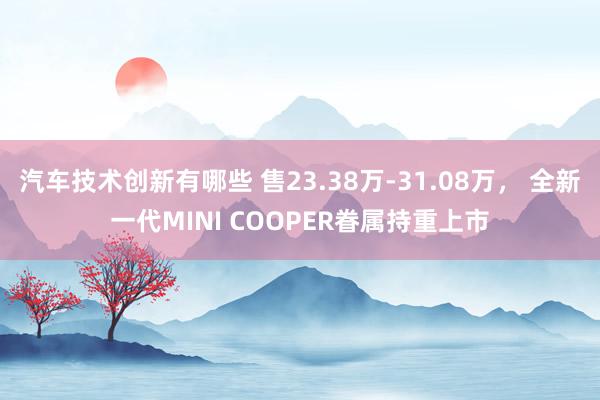 汽车技术创新有哪些 售23.38万-31.08万， 全新一代MINI COOPER眷属持重上市