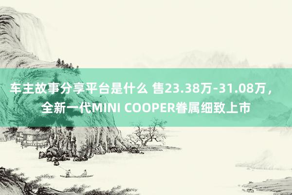 车主故事分享平台是什么 售23.38万-31.08万， 全新一代MINI COOPER眷属细致上市