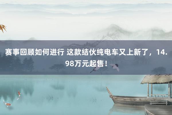 赛事回顾如何进行 这款结伙纯电车又上新了，14.98万元起售！