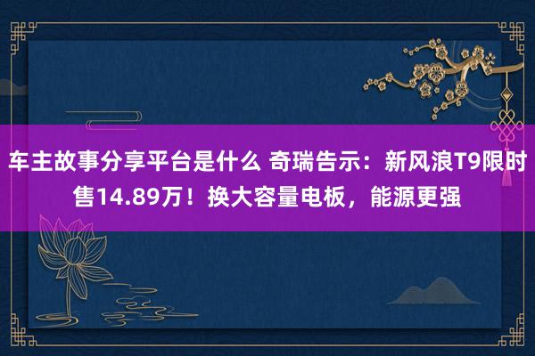 车主故事分享平台是什么 奇瑞告示：新风浪T9限时售14.89万！换大容量电板，能源更强