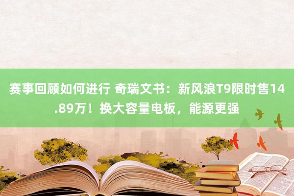 赛事回顾如何进行 奇瑞文书：新风浪T9限时售14.89万！换大容量电板，能源更强