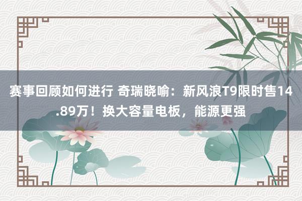 赛事回顾如何进行 奇瑞晓喻：新风浪T9限时售14.89万！换大容量电板，能源更强