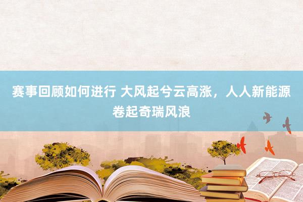 赛事回顾如何进行 大风起兮云高涨，人人新能源卷起奇瑞风浪