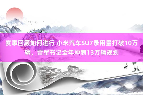 赛事回顾如何进行 小米汽车SU7录用量打破10万辆，雷军书记全年冲刺13万辆规划