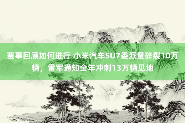 赛事回顾如何进行 小米汽车SU7委派量碎裂10万辆，雷军通知全年冲刺13万辆见地