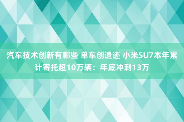 汽车技术创新有哪些 单车创遗迹 小米SU7本年累计寄托超10万辆：年底冲刺13万