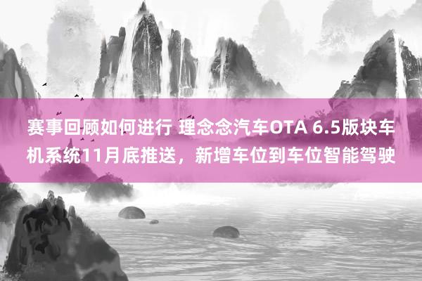 赛事回顾如何进行 理念念汽车OTA 6.5版块车机系统11月底推送，新增车位到车位智能驾驶