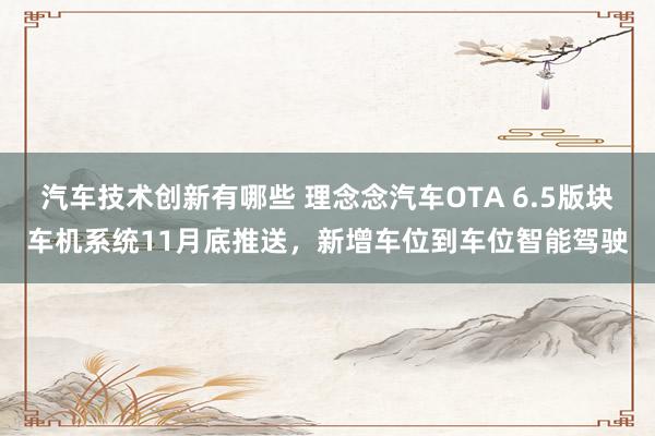 汽车技术创新有哪些 理念念汽车OTA 6.5版块车机系统11月底推送，新增车位到车位智能驾驶