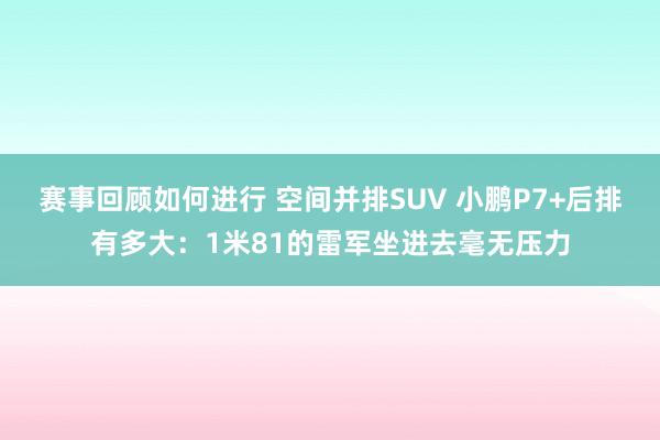 赛事回顾如何进行 空间并排SUV 小鹏P7+后排有多大：1米81的雷军坐进去毫无压力