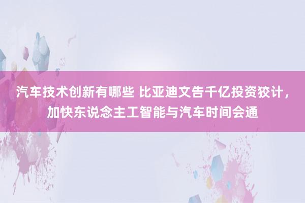 汽车技术创新有哪些 比亚迪文告千亿投资狡计，加快东说念主工智能与汽车时间会通