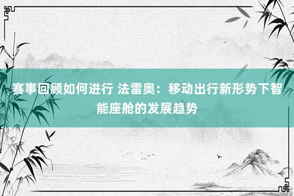 赛事回顾如何进行 法雷奥：移动出行新形势下智能座舱的发展趋势