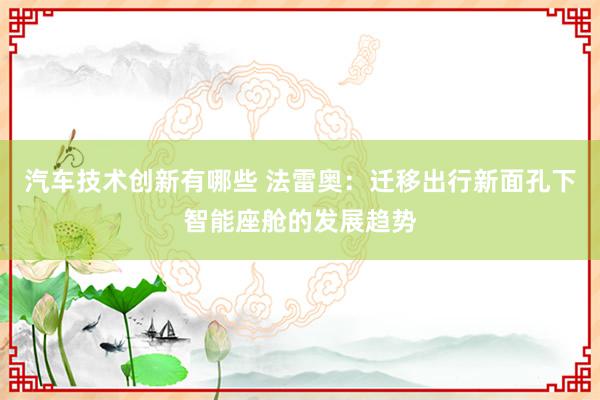 汽车技术创新有哪些 法雷奥：迁移出行新面孔下智能座舱的发展趋势