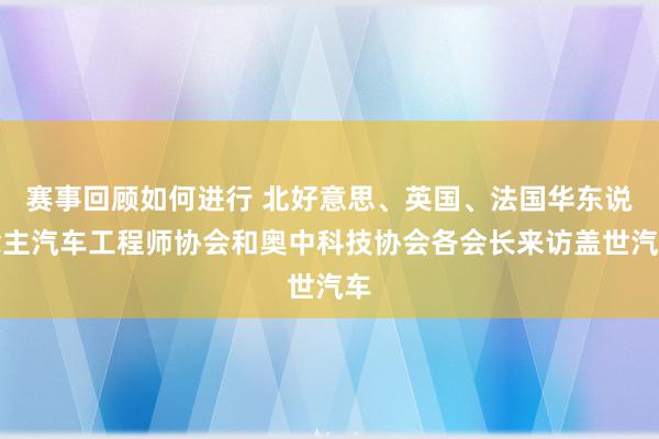 赛事回顾如何进行 北好意思、英国、法国华东说念主汽车工程师协会和奥中科技协会各会长来访盖世汽车