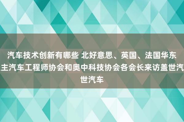 汽车技术创新有哪些 北好意思、英国、法国华东谈主汽车工程师协会和奥中科技协会各会长来访盖世汽车